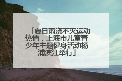 夏日雨浇不灭运动热情，上海市儿童青少年主题健身活动杨浦滨江举行