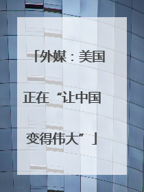 外媒：美国正在“让中国变得伟大”