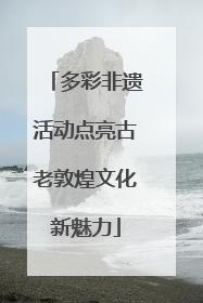 多彩非遗活动点亮古老敦煌文化新魅力