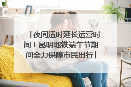 夜间适时延长运营时间！昆明地铁端午节期间全力保障市民出行