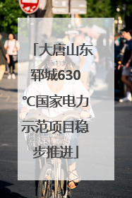 大唐山东郓城630℃国家电力示范项目稳步推进