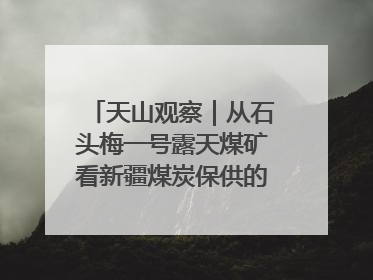 天山观察｜从石头梅一号露天煤矿看新疆煤炭保供的量与“智”
