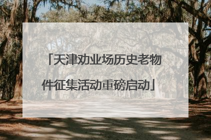 天津劝业场历史老物件征集活动重磅启动