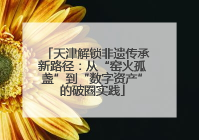 天津解锁非遗传承新路径：从“窑火孤盏”到“数字资产”的破圈实践