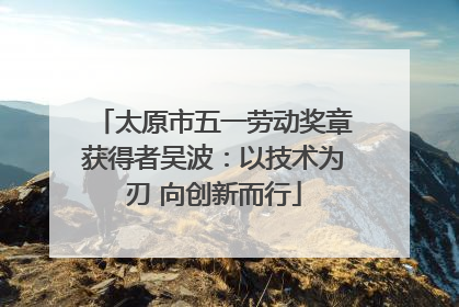 太原市五一劳动奖章获得者吴波：以技术为刃 向创新而行