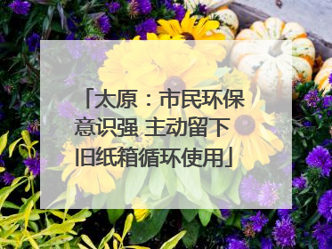 太原：市民环保意识强 主动留下旧纸箱循环使用
