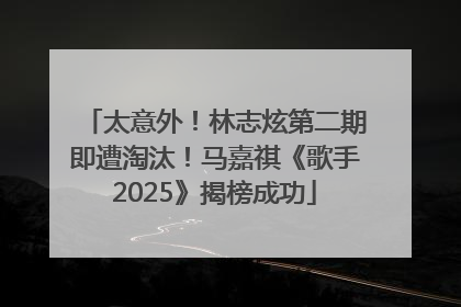 太意外！林志炫第二期即遭淘汰！马嘉祺《歌手2025》揭榜成功