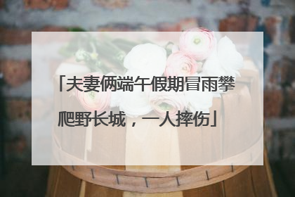 夫妻俩端午假期冒雨攀爬野长城，一人摔伤