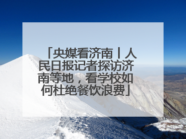 央媒看济南丨人民日报记者探访济南等地，看学校如何杜绝餐饮浪费
