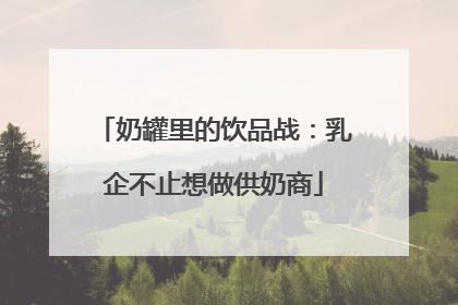奶罐里的饮品战：乳企不止想做供奶商