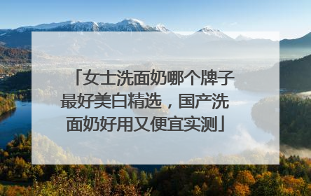 女士洗面奶哪个牌子最好美白精选，国产洗面奶好用又便宜实测