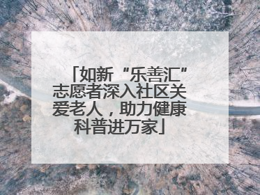 如新“乐善汇”志愿者深入社区关爱老人，助力健康科普进万家