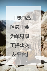 威海高区总工会为单身职工搭建交友平台