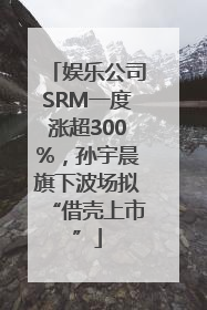 娱乐公司SRM一度涨超300%，孙宇晨旗下波场拟“借壳上市”