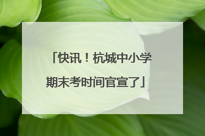 快讯！杭城中小学期末考时间官宣了