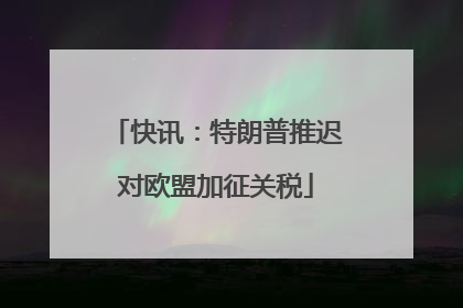 快讯：特朗普推迟对欧盟加征关税