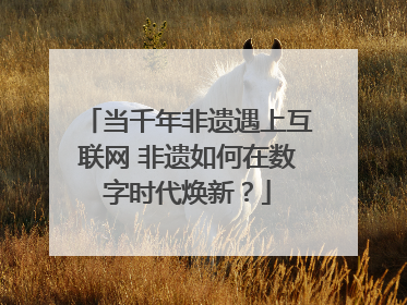 当千年非遗遇上互联网 非遗如何在数字时代焕新？