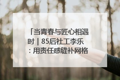当青春与匠心相遇时｜85后社工李乐：用责任感缝补网格里的家长里短