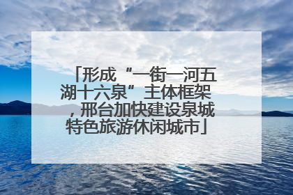 形成“一街一河五湖十六泉”主体框架，邢台加快建设泉城特色旅游休闲城市