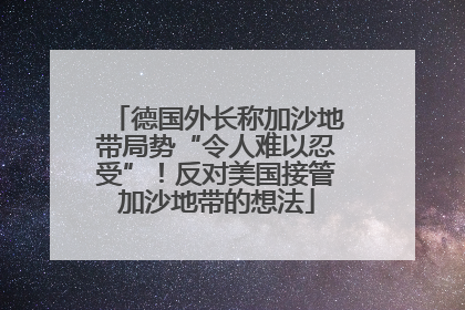德国外长称加沙地带局势“令人难以忍受”！反对美国接管加沙地带的想法