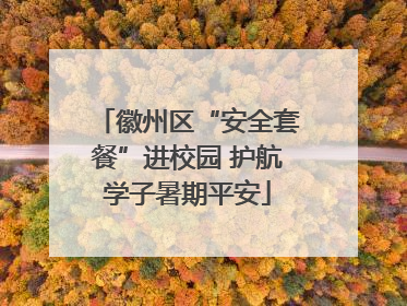 徽州区“安全套餐”进校园 护航学子暑期平安