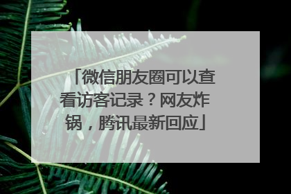 微信朋友圈可以查看访客记录？网友炸锅，腾讯最新回应