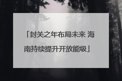 封关之年布局未来 海南持续提升开放能级