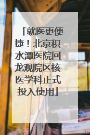 就医更便捷！北京积水潭医院回龙观院区核医学科正式投入使用