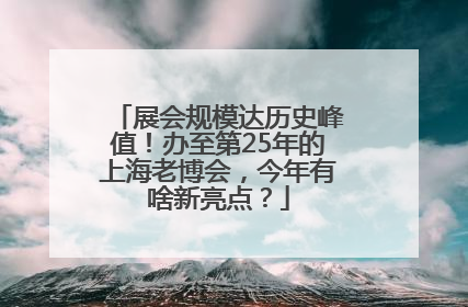 展会规模达历史峰值！办至第25年的上海老博会，今年有啥新亮点？
