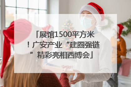 展馆1500平方米！广安产业“建圈强链”精彩亮相西博会