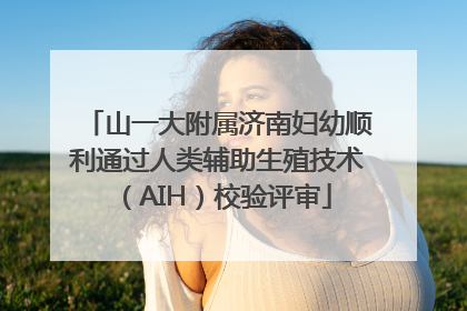 山一大附属济南妇幼顺利通过人类辅助生殖技术（AIH）校验评审