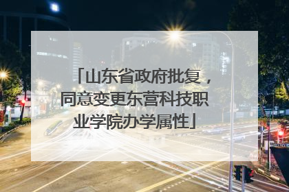 山东省政府批复，同意变更东营科技职业学院办学属性