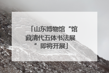 山东博物馆“馆藏清代五体书法展”即将开展