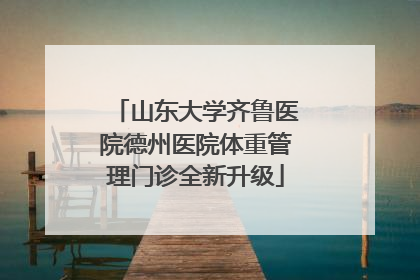 山东大学齐鲁医院德州医院体重管理门诊全新升级