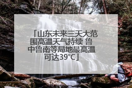 山东未来三天大范围高温天气持续 鲁中鲁南等局地最高温可达39℃