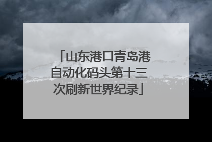 山东港口青岛港自动化码头第十三次刷新世界纪录