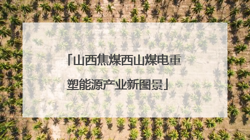 山西焦煤西山煤电重塑能源产业新图景