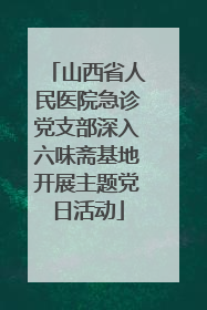 山西省人民医院急诊党支部深入六味斋基地开展主题党日活动