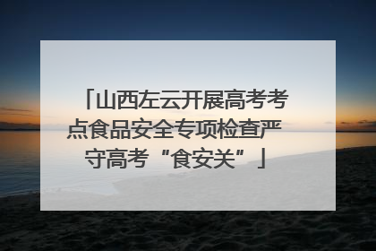 山西左云开展高考考点食品安全专项检查严守高考“食安关”