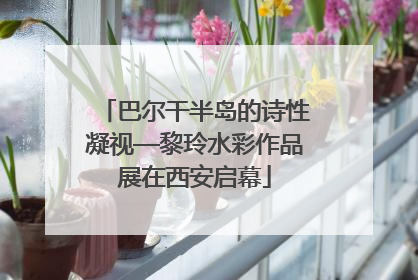 巴尔干半岛的诗性凝视—黎玲水彩作品展在西安启幕