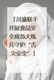 川渝联手开展食品安全应急大练兵守护“舌尖安全”