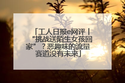工人日报e网评丨“挑战送陌生女孩回家”？恶趣味的流量赛道没有未来