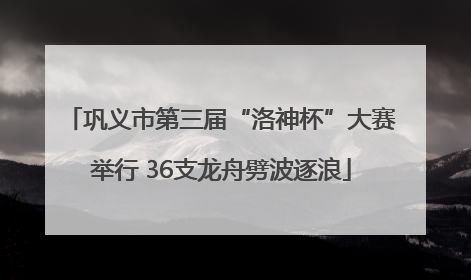巩义市第三届“洛神杯”大赛举行 36支龙舟劈波逐浪