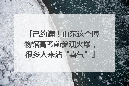 已约满！山东这个博物馆高考前参观火爆，很多人来沾“喜气”