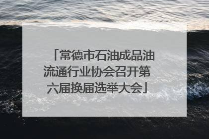 常德市石油成品油流通行业协会召开第六届换届选举大会