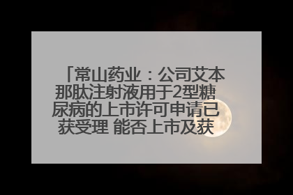 常山药业：公司艾本那肽注射液用于2型糖尿病的上市许可申请已获受理 能否上市及获批时间存在不确定性
