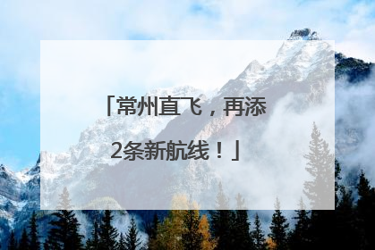 常州直飞，再添2条新航线！