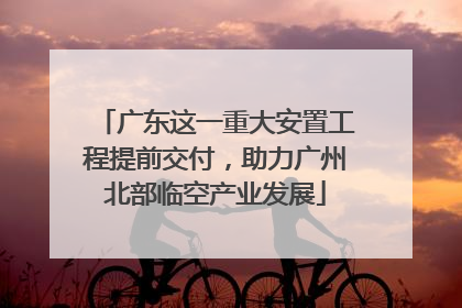 广东这一重大安置工程提前交付，助力广州北部临空产业发展