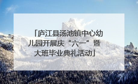 庐江县汤池镇中心幼儿园开展庆“六一”暨大班毕业典礼活动