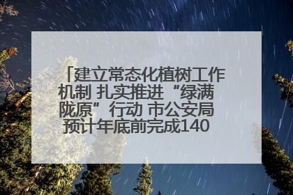 建立常态化植树工作机制 扎实推进“绿满陇原”行动 市公安局预计年底前完成1402亩绿化任务